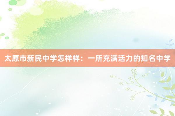 太原市新民中学怎样样：一所充满活力的知名中学