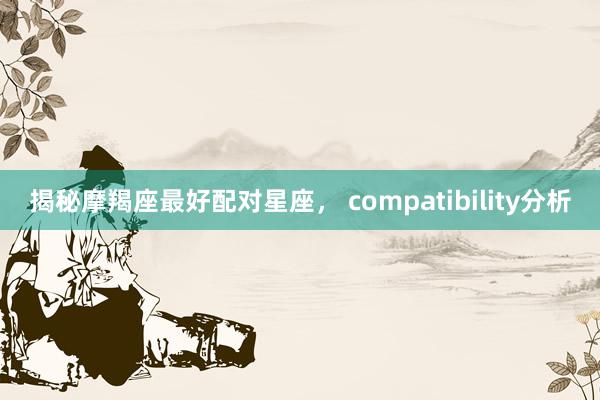 揭秘摩羯座最好配对星座， compatibility分析