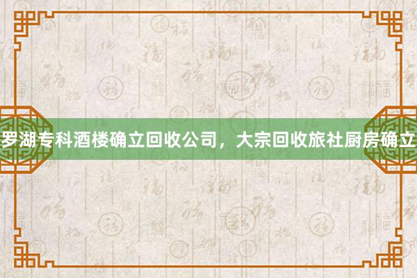 罗湖专科酒楼确立回收公司，大宗回收旅社厨房确立