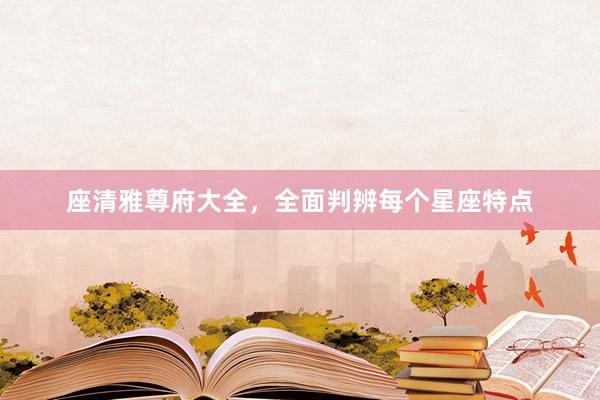 座清雅尊府大全，全面判辨每个星座特点