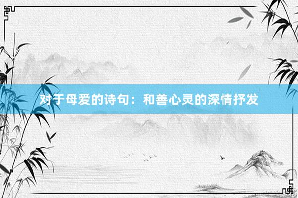 对于母爱的诗句：和善心灵的深情抒发