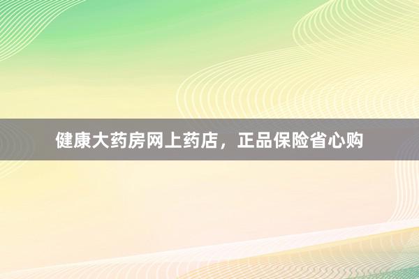 健康大药房网上药店,正品保险省心购